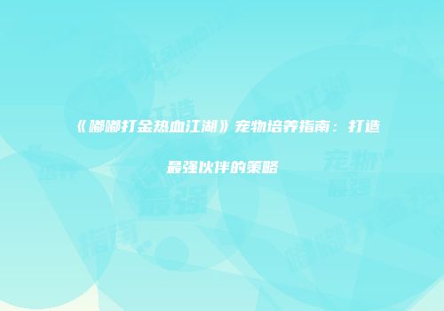 《嘟嘟打金热血江湖》宠物培养指南：打造最强伙伴的策略