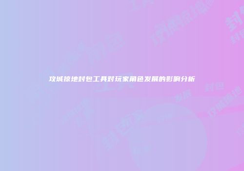 攻城掠地封包工具对玩家角色发展的影响分析