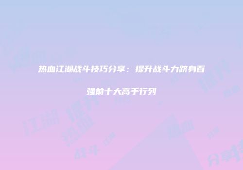 热血江湖战斗技巧分享：提升战斗力跻身百强前十大高手行列