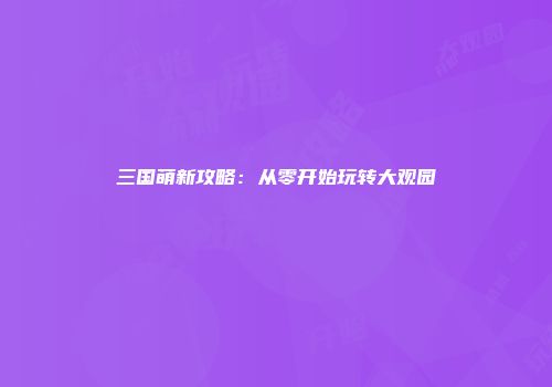 三国萌新攻略：从零开始玩转大观园