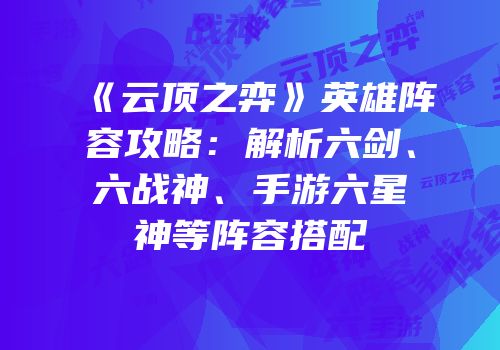 《云顶之弈》英雄阵容攻略：解析六剑、六战神、手游六星神等阵容搭配