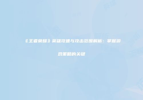 《王者荣耀》英雄攻速与攻击范围解析：掌握游戏策略的关键