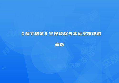 《和平精英》空投特权与幸运空投攻略解析