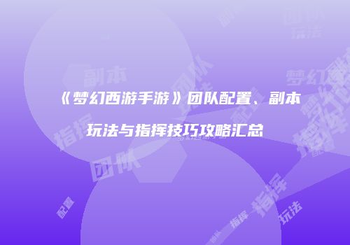 《梦幻西游手游》团队配置、副本玩法与指挥技巧攻略汇总