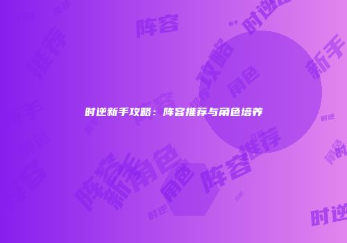 时逆新手攻略：阵容推荐与角色培养