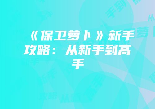 《保卫萝卜》新手攻略：从新手到高手