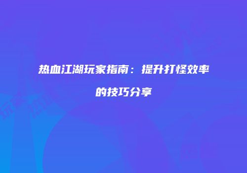 热血江湖玩家指南：提升打怪效率的技巧分享