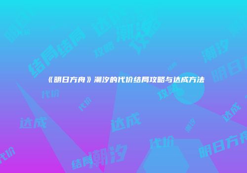 《明日方舟》潮汐的代价结局攻略与达成方法