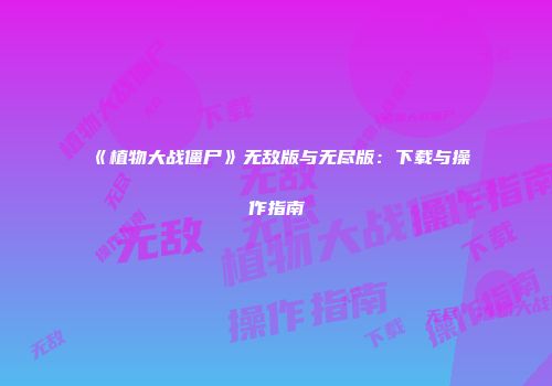 《植物大战僵尸》无敌版与无尽版：下载与操作指南