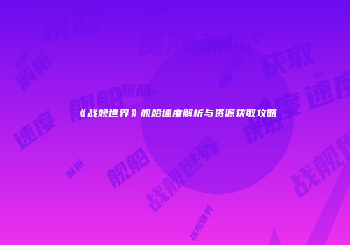 《战舰世界》舰船速度解析与资源获取攻略