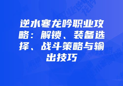 逆水寒龙吟职业攻略：解锁、装备选择、战斗策略与输出技巧