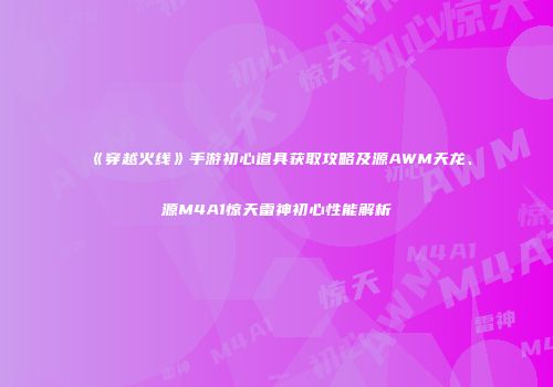 《穿越火线》手游初心道具获取攻略及源AWM天龙、源M4A1惊天雷神初心性能解析