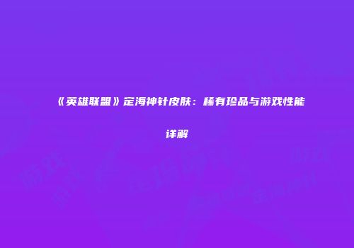 《英雄联盟》定海神针皮肤：稀有珍品与游戏性能详解