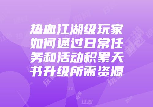 热血江湖级玩家如何通过日常任务和活动积累天书升级所需资源