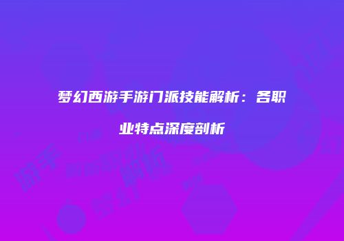 梦幻西游手游门派技能解析：各职业特点深度剖析