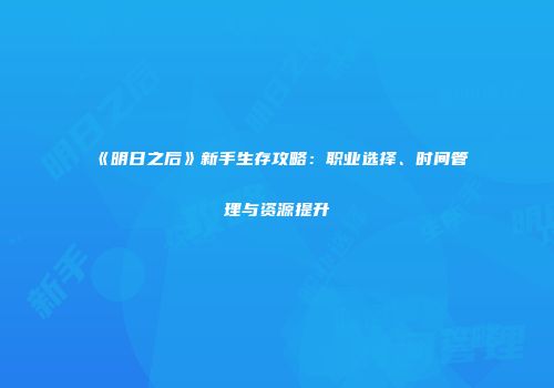 《明日之后》新手生存攻略：职业选择、时间管理与资源提升