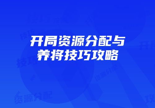 开局资源分配与养将技巧攻略