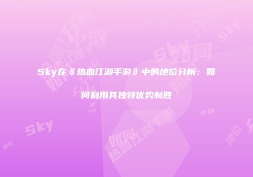Sky在《热血江湖手游》中的地位分析：如何利用其独特优势制胜