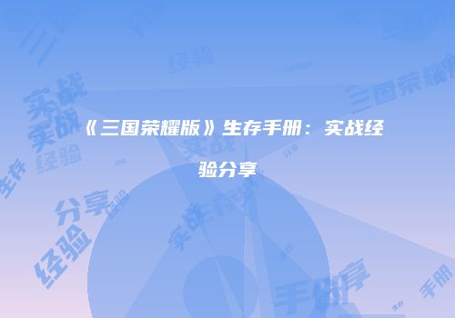 《三国荣耀版》生存手册：实战经验分享