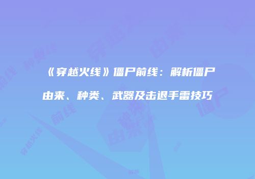 《穿越火线》僵尸前线：解析僵尸由来、种类、武器及击退手雷技巧
