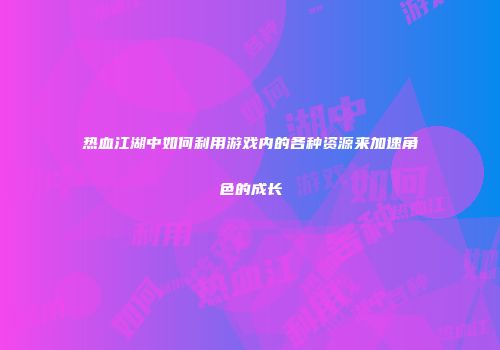 热血江湖中如何利用游戏内的各种资源来加速角色的成长