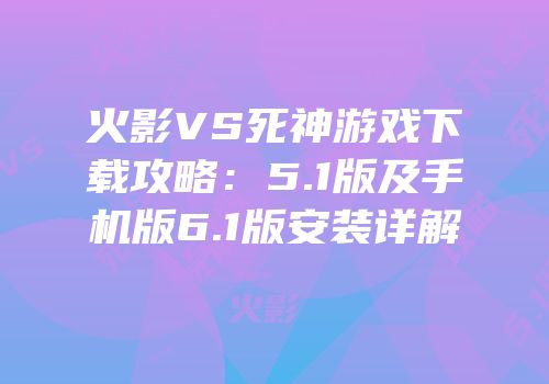 火影VS死神游戏下载攻略：5.1版及手机版6.1版安装详解