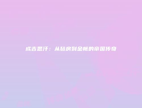 成吉思汗：从毡房到金帐的帝国传奇