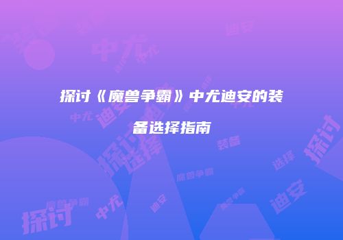 探讨《魔兽争霸》中尤迪安的装备选择指南