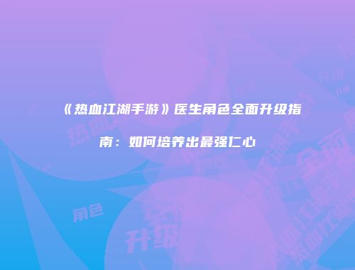 《热血江湖手游》医生角色全面升级指南：如何培养出最强仁心