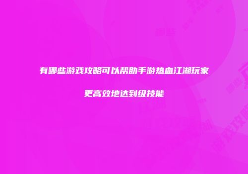 有哪些游戏攻略可以帮助手游热血江湖玩家更高效地达到级技能