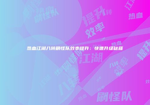 热血江湖八转刷怪队效率提升：快速升级秘籍