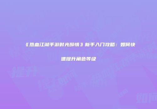 《热血江湖手游时光醉情》新手入门攻略：如何快速提升角色等级