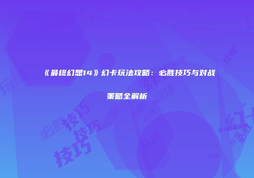 《最终幻想14》幻卡玩法攻略：必胜技巧与对战策略全解析
