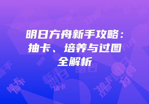 明日方舟新手攻略：抽卡、培养与过图全解析