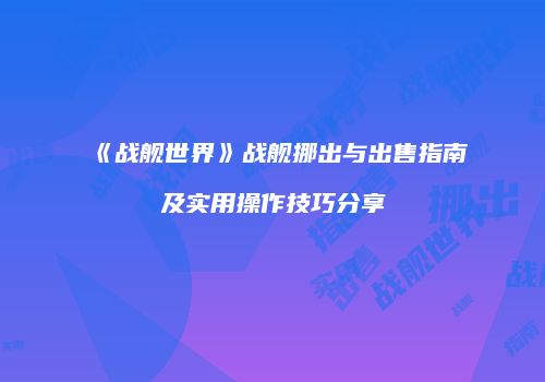 《战舰世界》战舰挪出与出售指南及实用操作技巧分享