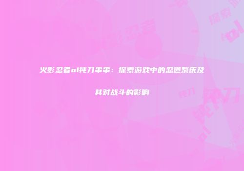 火影忍者ol钝刀串串：探索游戏中的忍道系统及其对战斗的影响