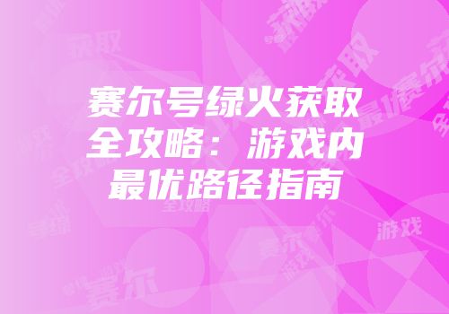 赛尔号绿火获取全攻略：游戏内最优路径指南