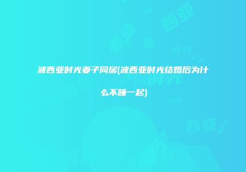 波西亚时光妻子同居(波西亚时光结婚后为什么不睡一起)