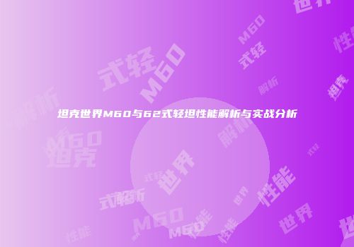 坦克世界M60与62式轻坦性能解析与实战分析
