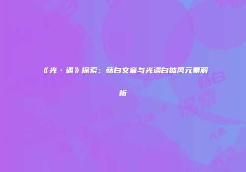 《光·遇》探索：菇白文章与光遇白披风元素解析