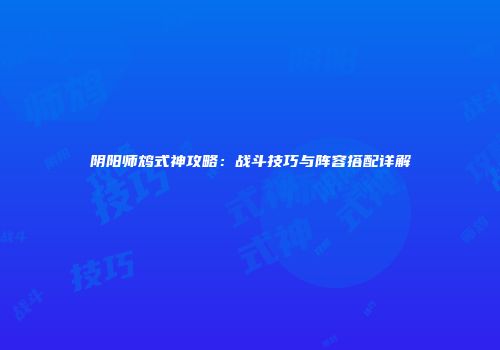 阴阳师鸩式神攻略：战斗技巧与阵容搭配详解
