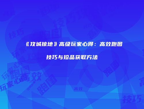 《攻城掠地》高级玩家心得:高效跑图技巧与珍品获取方法
