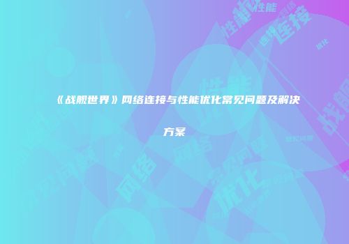 《战舰世界》网络连接与性能优化常见问题及解决方案