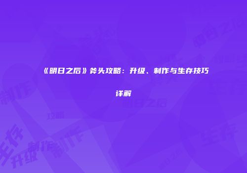 《明日之后》斧头攻略：升级、制作与生存技巧详解