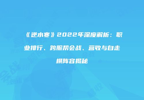 《逆水寒》2022年深度解析：职业排行、跨服帮会战、营收与自走棋阵容揭秘