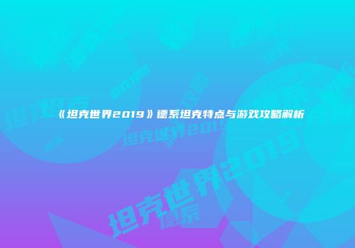 《坦克世界2019》德系坦克特点与游戏攻略解析
