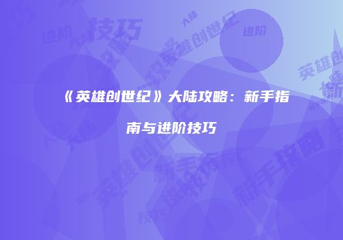 《英雄创世纪》大陆攻略：新手指南与进阶技巧
