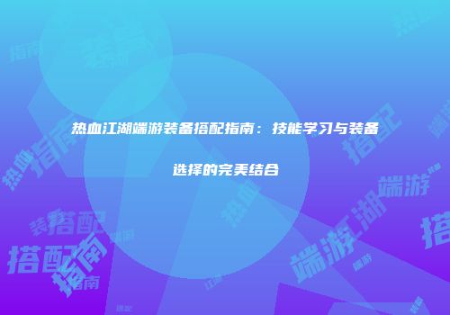热血江湖端游装备搭配指南：技能学习与装备选择的完美结合