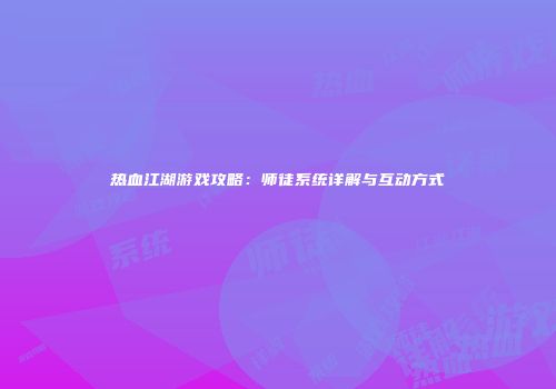 热血江湖游戏攻略：师徒系统详解与互动方式