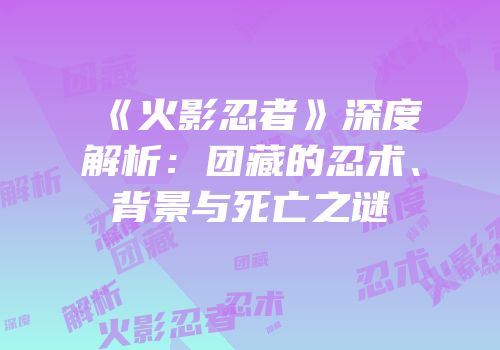 《火影忍者》深度解析：团藏的忍术、背景与死亡之谜